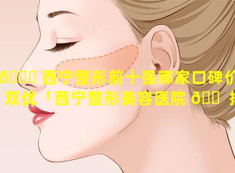 🐛 西宁整形前十强哪家口碑价格双优「西宁整形美容医院 🐠 排名前十位」